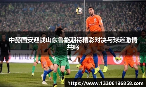 中赫国安迎战山东鲁能期待精彩对决与球迷激情共鸣